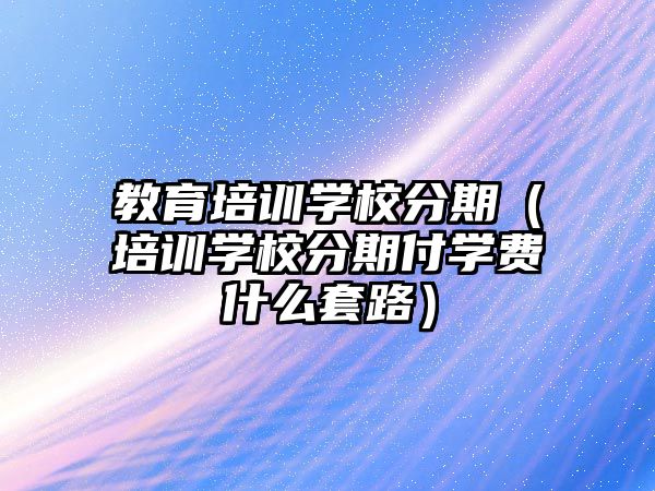 教育培訓學校分期（培訓學校分期付學費什么套路）