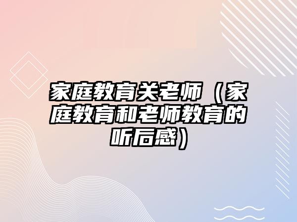 家庭教育關(guān)老師（家庭教育和老師教育的聽后感）