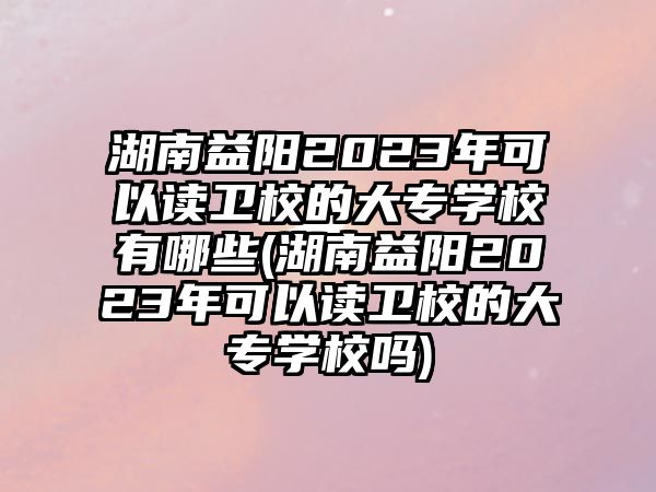 湖南益陽2023年可以讀衛(wèi)校的大專學(xué)校有哪些(湖南益陽2023年可以讀衛(wèi)校的大專學(xué)校嗎)