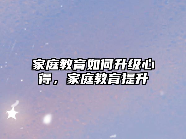 家庭教育如何升級心得，家庭教育提升