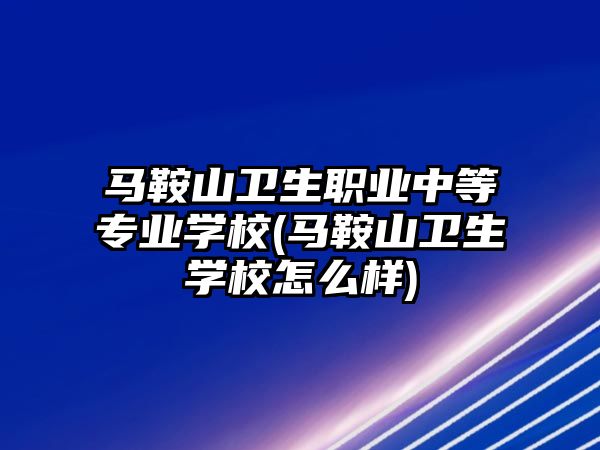 馬鞍山衛(wèi)生職業(yè)中等專業(yè)學(xué)校(馬鞍山衛(wèi)生學(xué)校怎么樣)