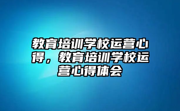 教育培訓(xùn)學(xué)校運營心得，教育培訓(xùn)學(xué)校運營心得體會