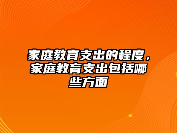 家庭教育支出的程度，家庭教育支出包括哪些方面