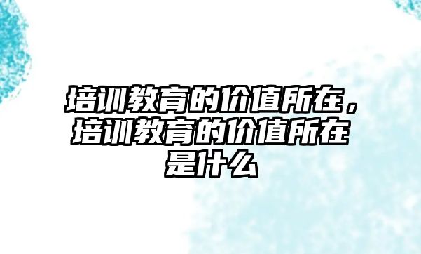 培訓(xùn)教育的價值所在，培訓(xùn)教育的價值所在是什么