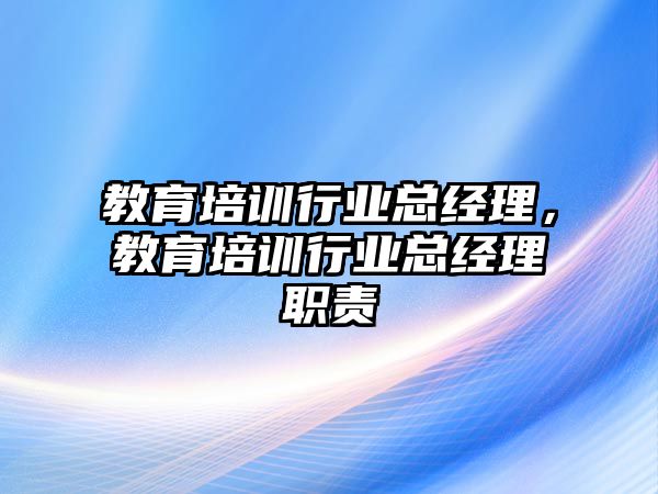 教育培訓行業(yè)總經(jīng)理，教育培訓行業(yè)總經(jīng)理職責