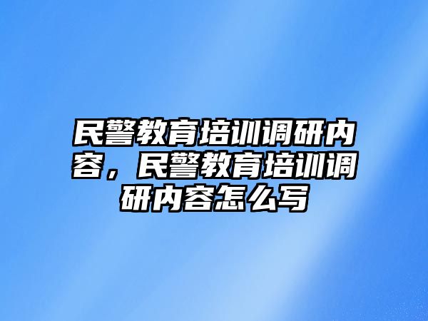 民警教育培訓(xùn)調(diào)研內(nèi)容，民警教育培訓(xùn)調(diào)研內(nèi)容怎么寫(xiě)