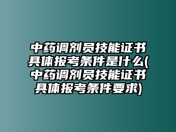 中藥調(diào)劑員技能證書(shū)具體報(bào)考條件是什么(中藥調(diào)劑員技能證書(shū)具體報(bào)考條件要求)