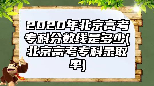 2020年北京高考專科分?jǐn)?shù)線是多少(北京高考專科錄取率)