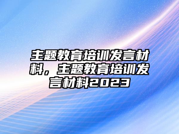 主題教育培訓(xùn)發(fā)言材料，主題教育培訓(xùn)發(fā)言材料2023