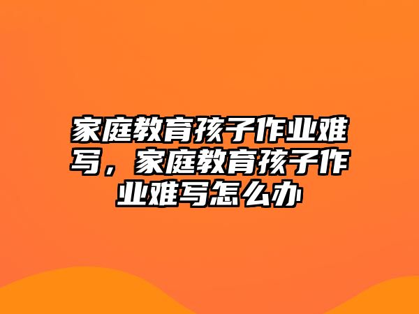 家庭教育孩子作業(yè)難寫，家庭教育孩子作業(yè)難寫怎么辦