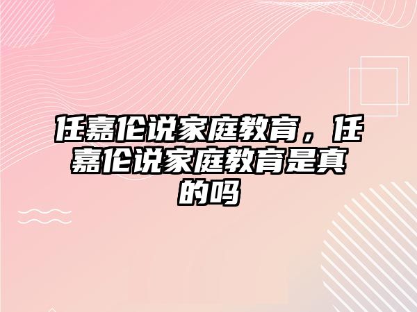 任嘉倫說家庭教育，任嘉倫說家庭教育是真的嗎