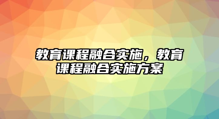 教育課程融合實(shí)施，教育課程融合實(shí)施方案