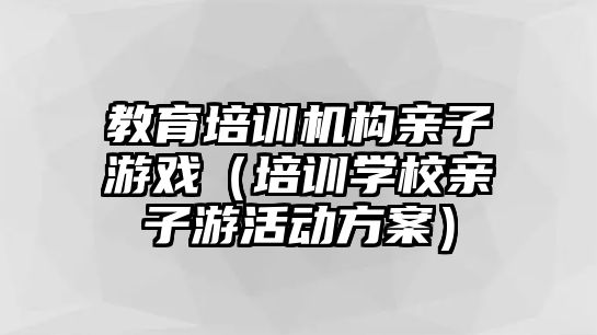 教育培訓(xùn)機(jī)構(gòu)親子游戲（培訓(xùn)學(xué)校親子游活動(dòng)方案）