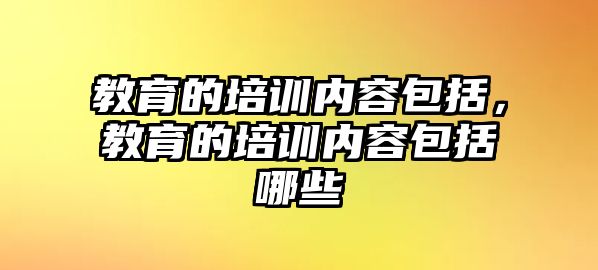 教育的培訓(xùn)內(nèi)容包括，教育的培訓(xùn)內(nèi)容包括哪些