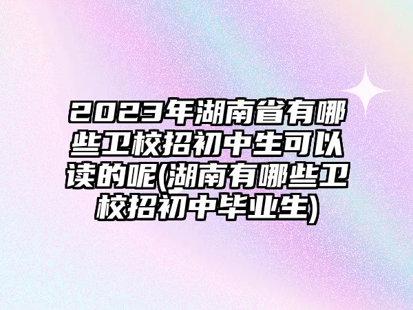 2023年湖南省有哪些衛(wèi)校招初中生可以讀的呢(湖南有哪些衛(wèi)校招初中畢業(yè)生)