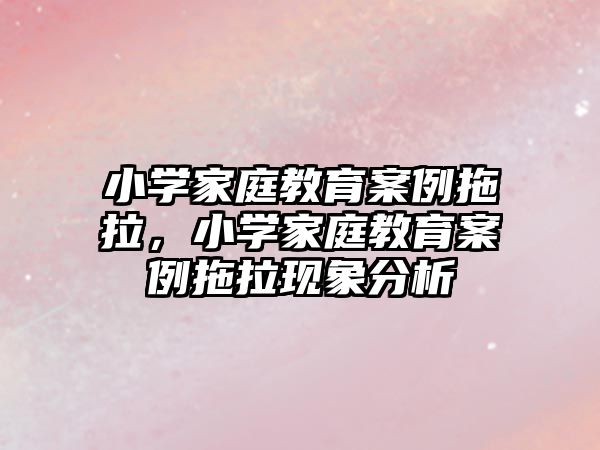 小學家庭教育案例拖拉，小學家庭教育案例拖拉現(xiàn)象分析