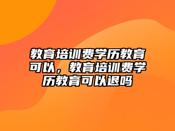 教育培訓費學歷教育可以，教育培訓費學歷教育可以退嗎