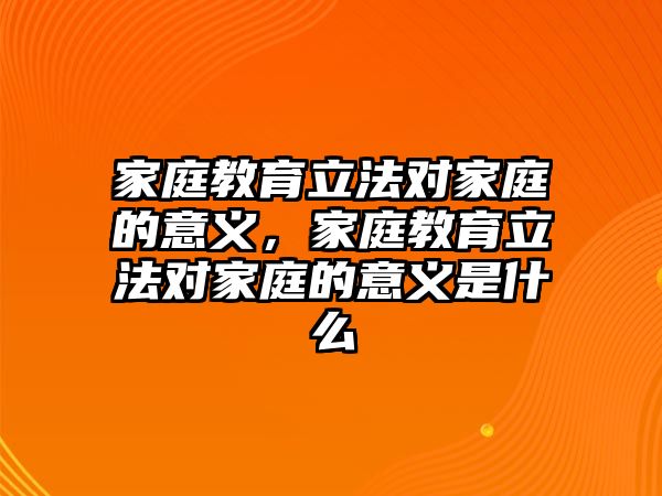 家庭教育立法對家庭的意義，家庭教育立法對家庭的意義是什么