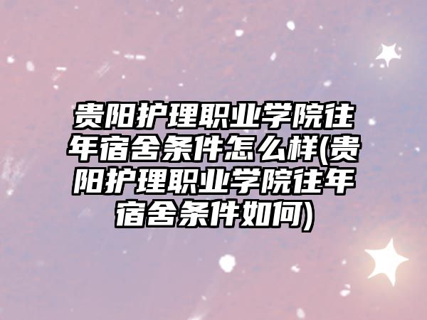 貴陽護理職業(yè)學(xué)院往年宿舍條件怎么樣(貴陽護理職業(yè)學(xué)院往年宿舍條件如何)