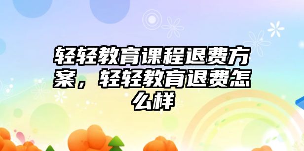 輕輕教育課程退費(fèi)方案，輕輕教育退費(fèi)怎么樣