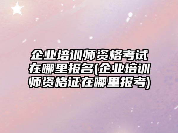 企業(yè)培訓(xùn)師資格考試在哪里報(bào)名(企業(yè)培訓(xùn)師資格證在哪里報(bào)考)