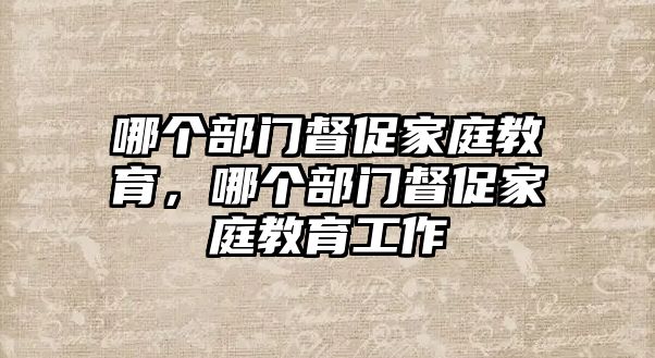 哪個(gè)部門督促家庭教育，哪個(gè)部門督促家庭教育工作