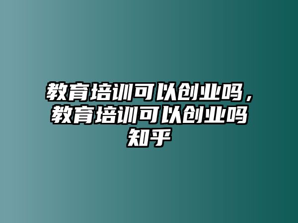 教育培訓(xùn)可以創(chuàng)業(yè)嗎，教育培訓(xùn)可以創(chuàng)業(yè)嗎知乎