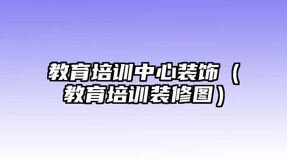 教育培訓(xùn)中心裝飾（教育培訓(xùn)裝修圖）