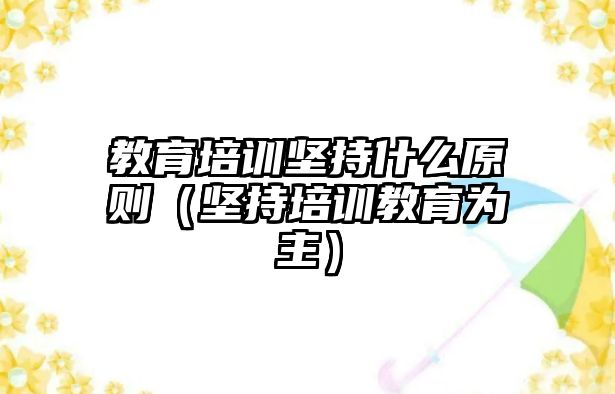 教育培訓(xùn)堅持什么原則（堅持培訓(xùn)教育為主）