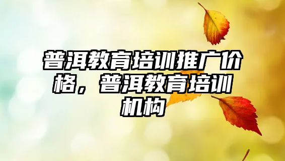 普洱教育培訓推廣價格，普洱教育培訓機構