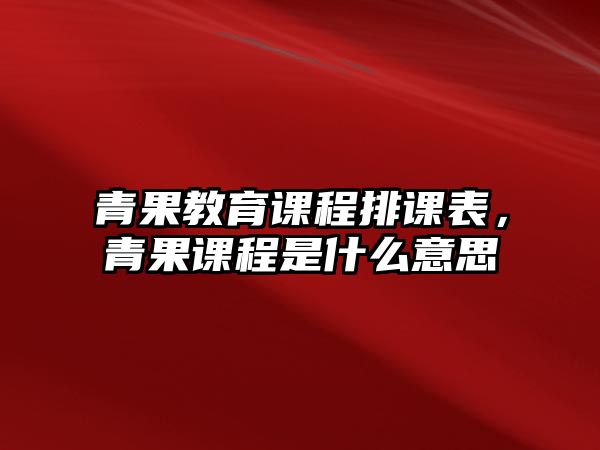 青果教育課程排課表，青果課程是什么意思