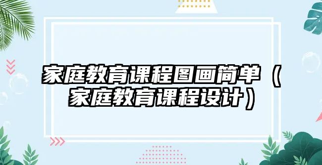 家庭教育課程圖畫簡單（家庭教育課程設(shè)計）