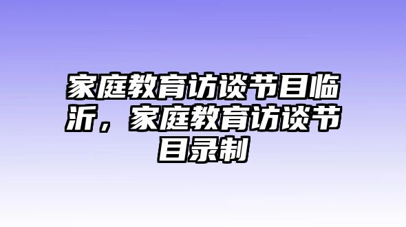 家庭教育訪談節(jié)目臨沂，家庭教育訪談節(jié)目錄制