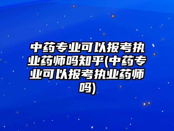 中藥專業(yè)可以報考執(zhí)業(yè)藥師嗎知乎(中藥專業(yè)可以報考執(zhí)業(yè)藥師嗎)