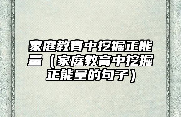 家庭教育中挖掘正能量（家庭教育中挖掘正能量的句子）