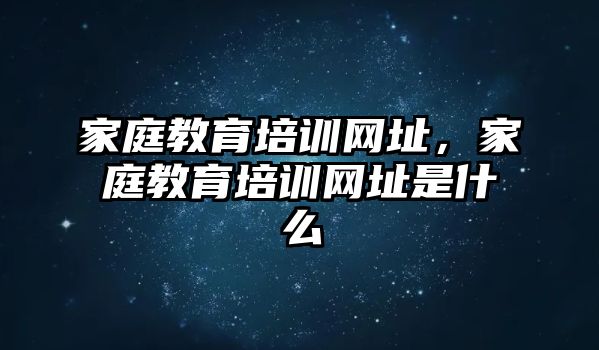 家庭教育培訓(xùn)網(wǎng)址，家庭教育培訓(xùn)網(wǎng)址是什么