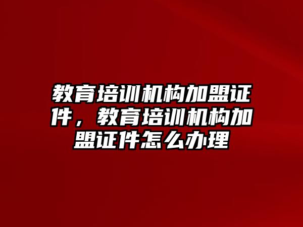 教育培訓(xùn)機(jī)構(gòu)加盟證件，教育培訓(xùn)機(jī)構(gòu)加盟證件怎么辦理