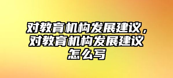 對(duì)教育機(jī)構(gòu)發(fā)展建議，對(duì)教育機(jī)構(gòu)發(fā)展建議怎么寫