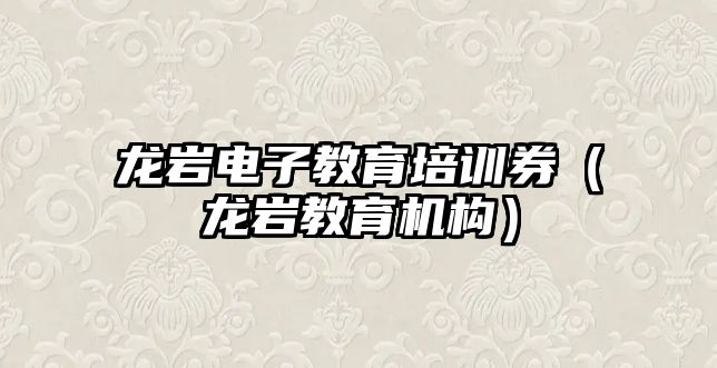 龍巖電子教育培訓(xùn)券（龍巖教育機構(gòu)）