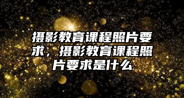 攝影教育課程照片要求，攝影教育課程照片要求是什么