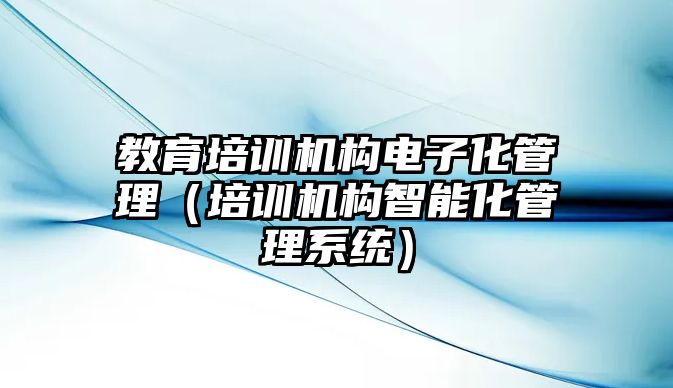 教育培訓機構電子化管理（培訓機構智能化管理系統(tǒng)）