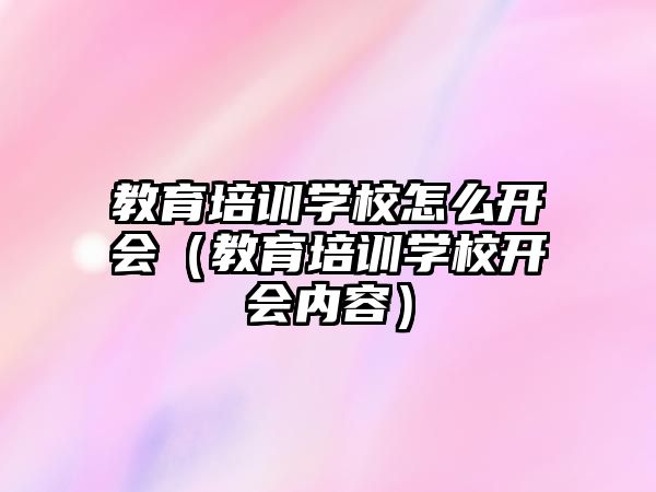 教育培訓學校怎么開會（教育培訓學校開會內容）