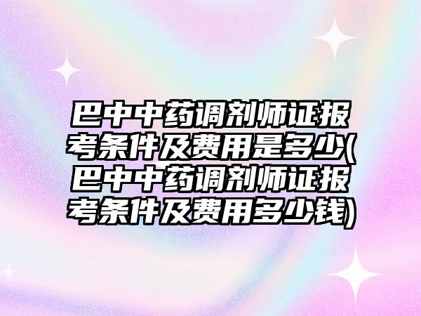 巴中中藥調(diào)劑師證報(bào)考條件及費(fèi)用是多少(巴中中藥調(diào)劑師證報(bào)考條件及費(fèi)用多少錢)