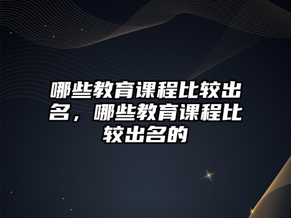 哪些教育課程比較出名，哪些教育課程比較出名的