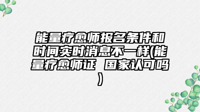 能量療愈師報(bào)名條件和時(shí)間實(shí)時(shí)消息不一樣(能量療愈師證 國(guó)家認(rèn)可嗎)