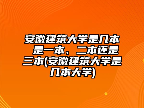 安徽建筑大學(xué)是幾本 是一本、二本還是三本(安徽建筑大學(xué)是幾本大學(xué))