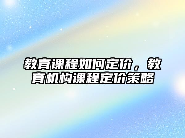 教育課程如何定價(jià)，教育機(jī)構(gòu)課程定價(jià)策略