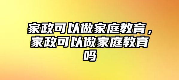 家政可以做家庭教育，家政可以做家庭教育嗎