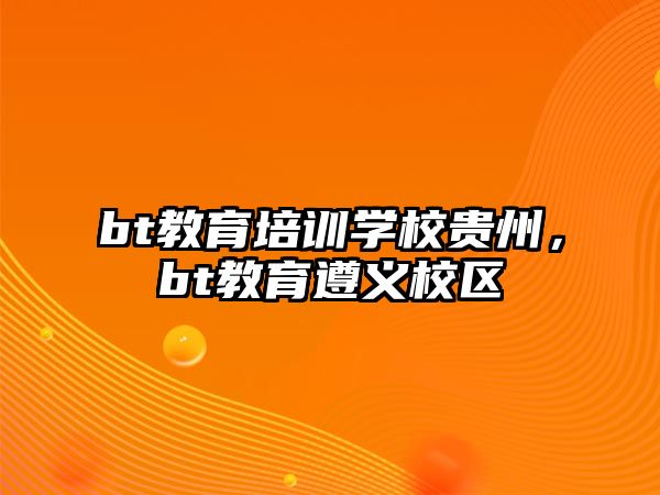 bt教育培訓(xùn)學(xué)校貴州，bt教育遵義校區(qū)