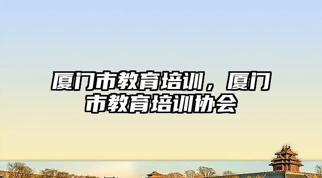 廈門市教育培訓，廈門市教育培訓協(xié)會